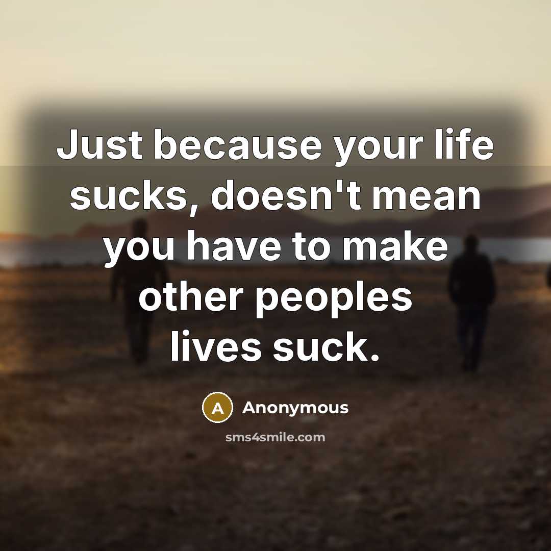“Just because your life sucks, doesn't mean you have to…” quote by Anonymous