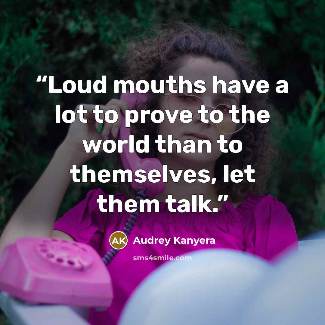 “Loud mouths have a lot to prove to the world than to themselves, let them talk.” quote by Audrey Kanyera