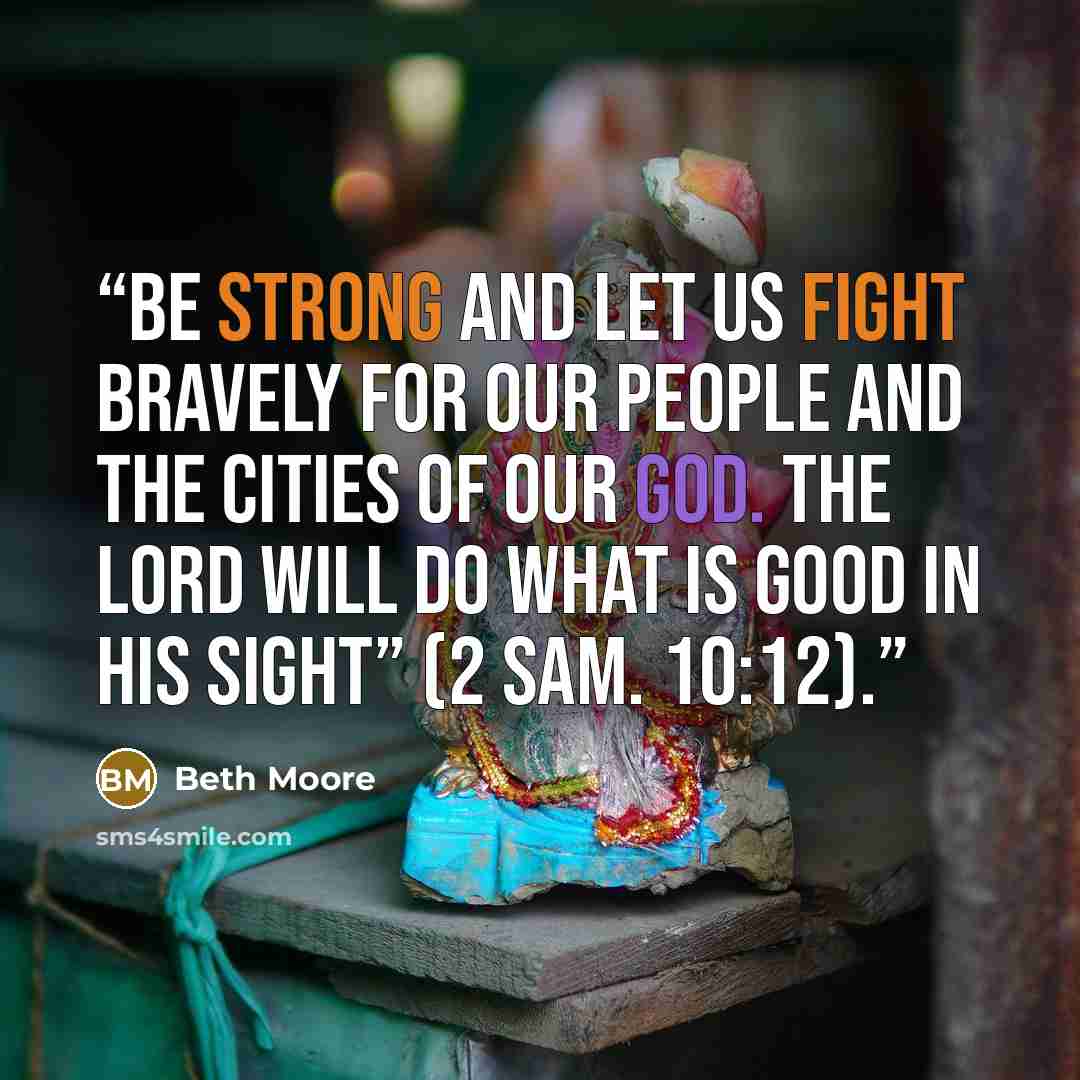 “Be strong and let us fight bravely for our people and the cities of our God. The Lord will do what is good in his sight” (2 Sam. 10:12).” quote by Beth Moore