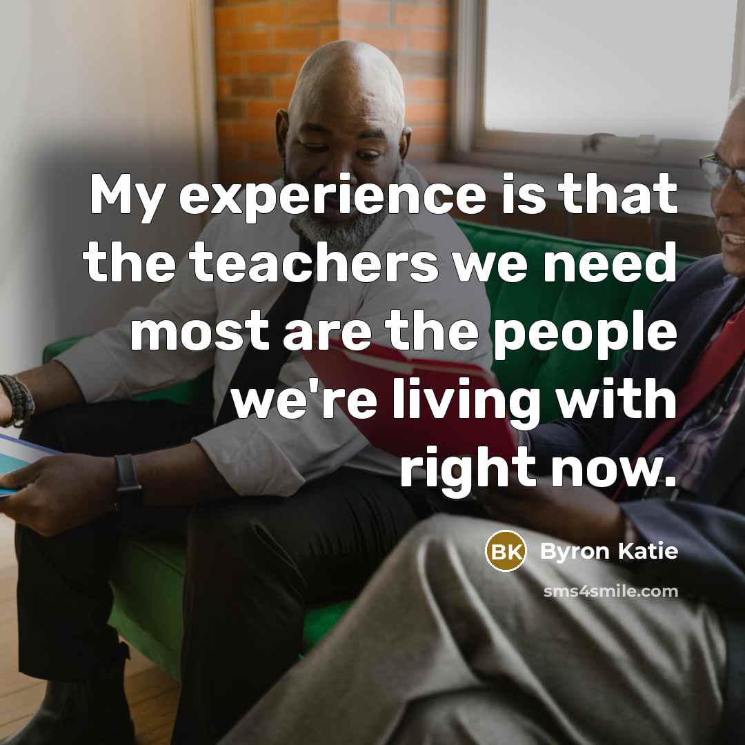 “My experience is that the teachers we need most are…” quote by Byron Katie