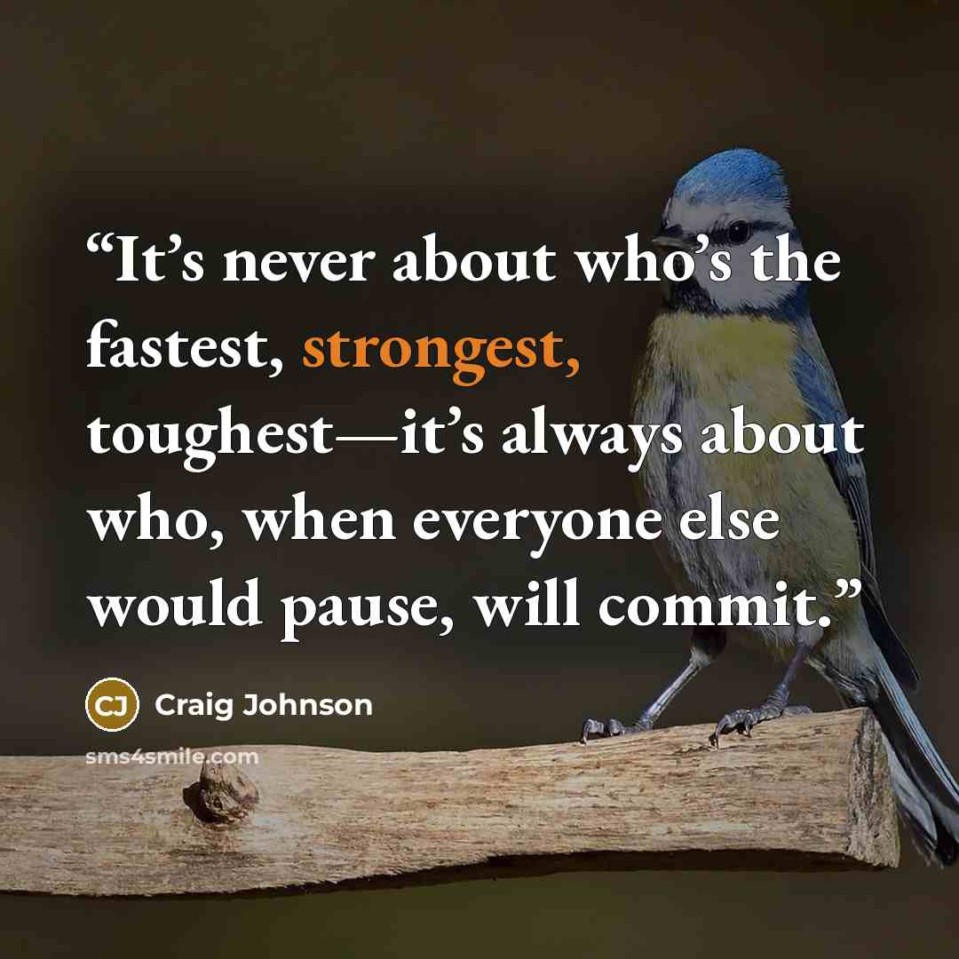 “It’s never about who’s the fastest, strongest, toughest—it’s always about who, when everyone else would pause, will commit.” quote by Craig Johnson
