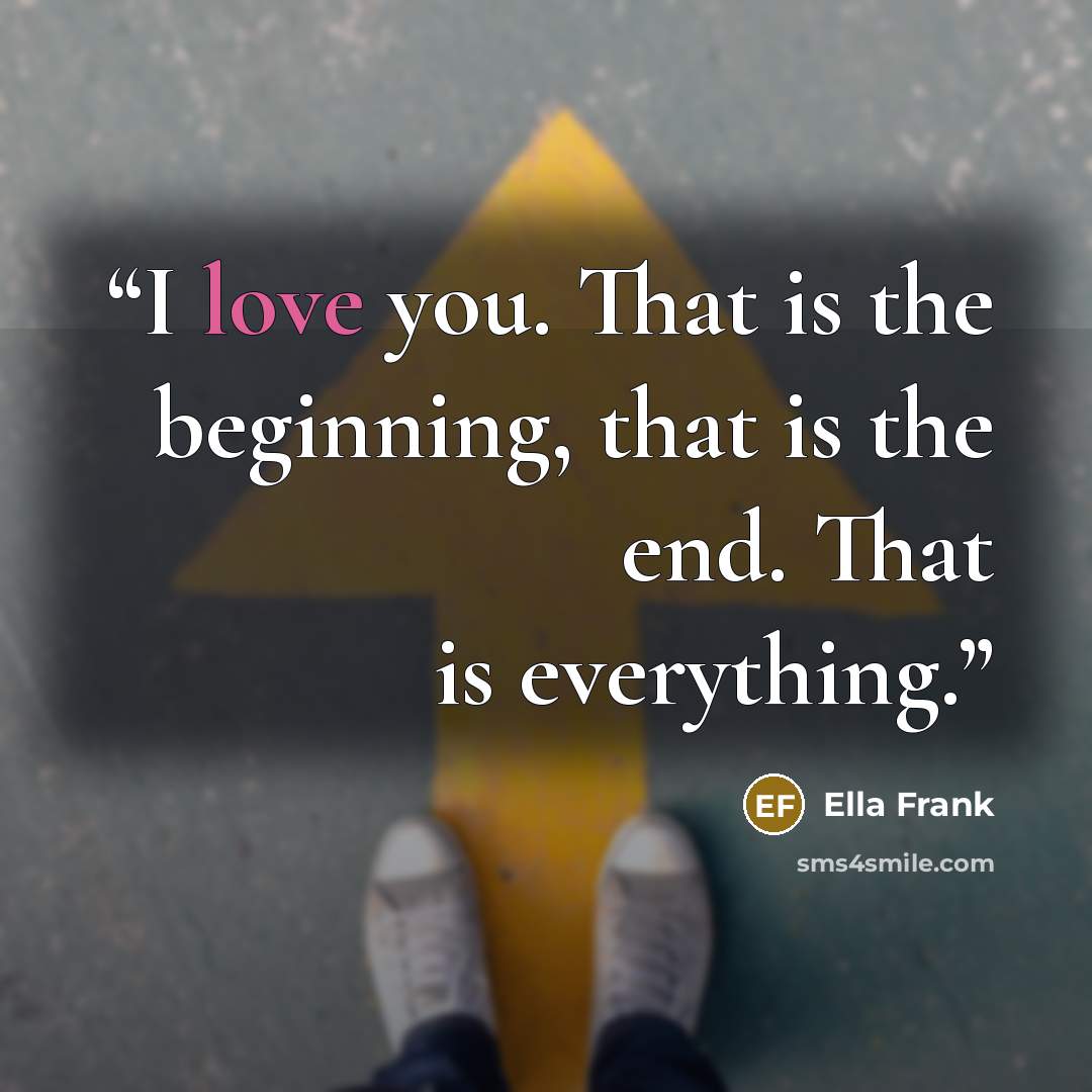 “I love you. That is the beginning, that is the end. That is everything.” quote by Ella Frank