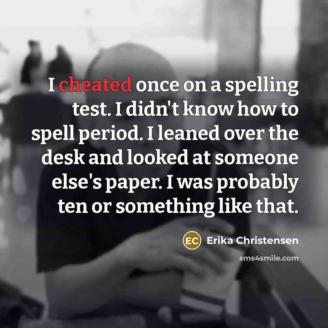 “I cheated once on a spelling test. I didn't know how to spell period. I leaned over the desk and looked at someone else's paper. I was probably ten or something like that.” quote by Erika Christensen