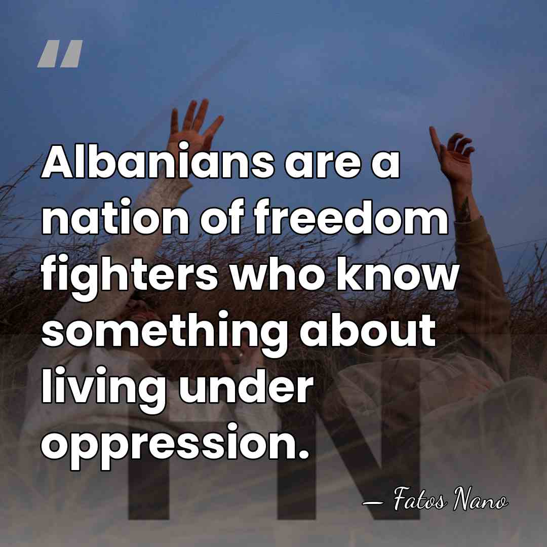 Albanians are a nation of freedom fighters who know something about living&hellip; - Fatos Nano