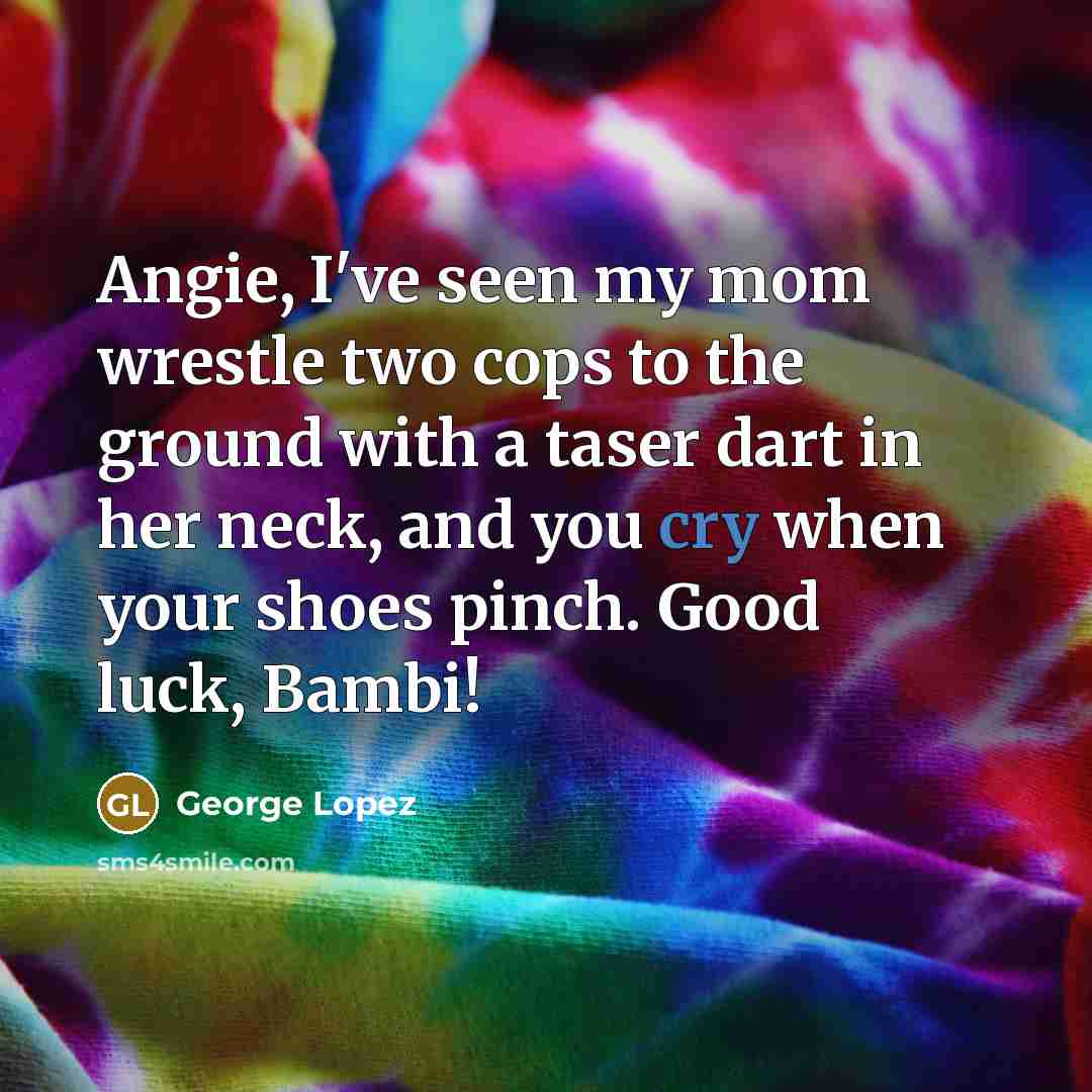 “Angie, I've seen my mom wrestle two cops to the…” quote by George Lopez