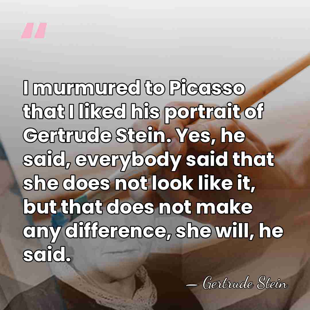 I murmured to Picasso that I liked his portrait of Gertrude Stein.&hellip; - Gertrude Stein