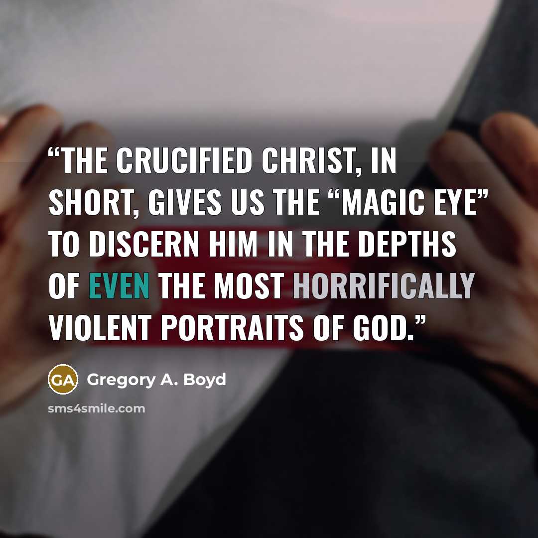 “The crucified Christ, in short, gives us the “Magic Eye” to discern him in the depths of even the most horrifically violent portraits of God.” quote by Gregory A. Boyd