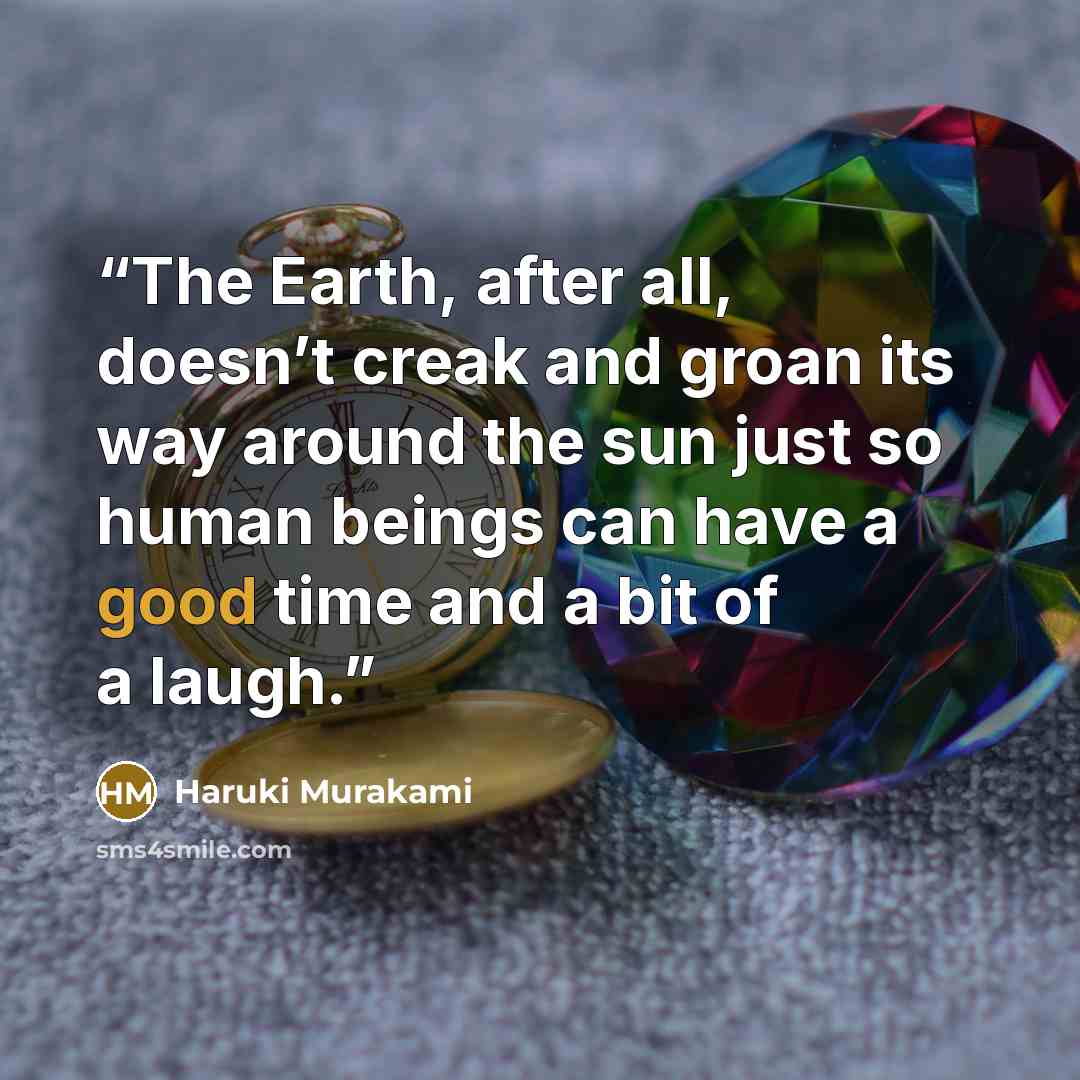 “The Earth, after all, doesn’t creak and groan its way around the sun just so human beings can have a good time and a bit of a laugh.” quote by Haruki Murakami