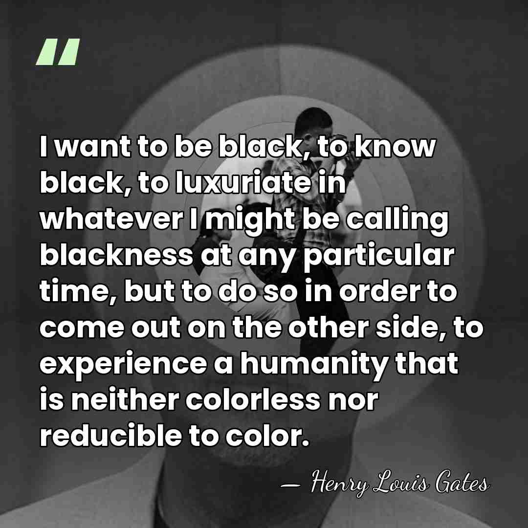 I want to be black, to know black, to luxuriate in whatever&hellip; - Henry Louis Gates