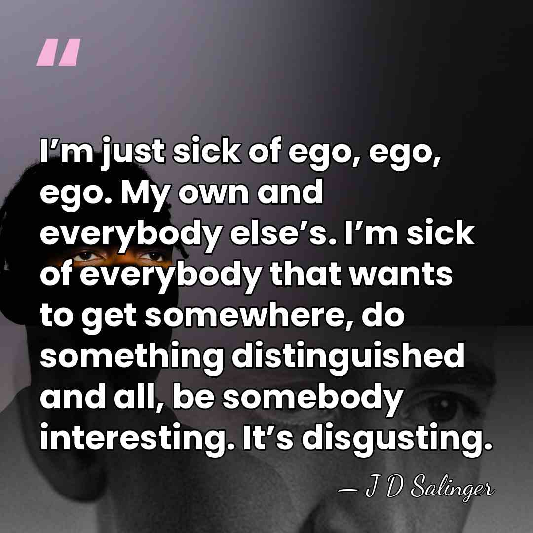 I’m just sick of ego, ego, ego. My own and everybody else’s.&hellip; - J D Salinger