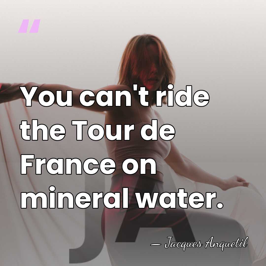 You can't ride the Tour de France on mineral water. - Jacques Anquetil
