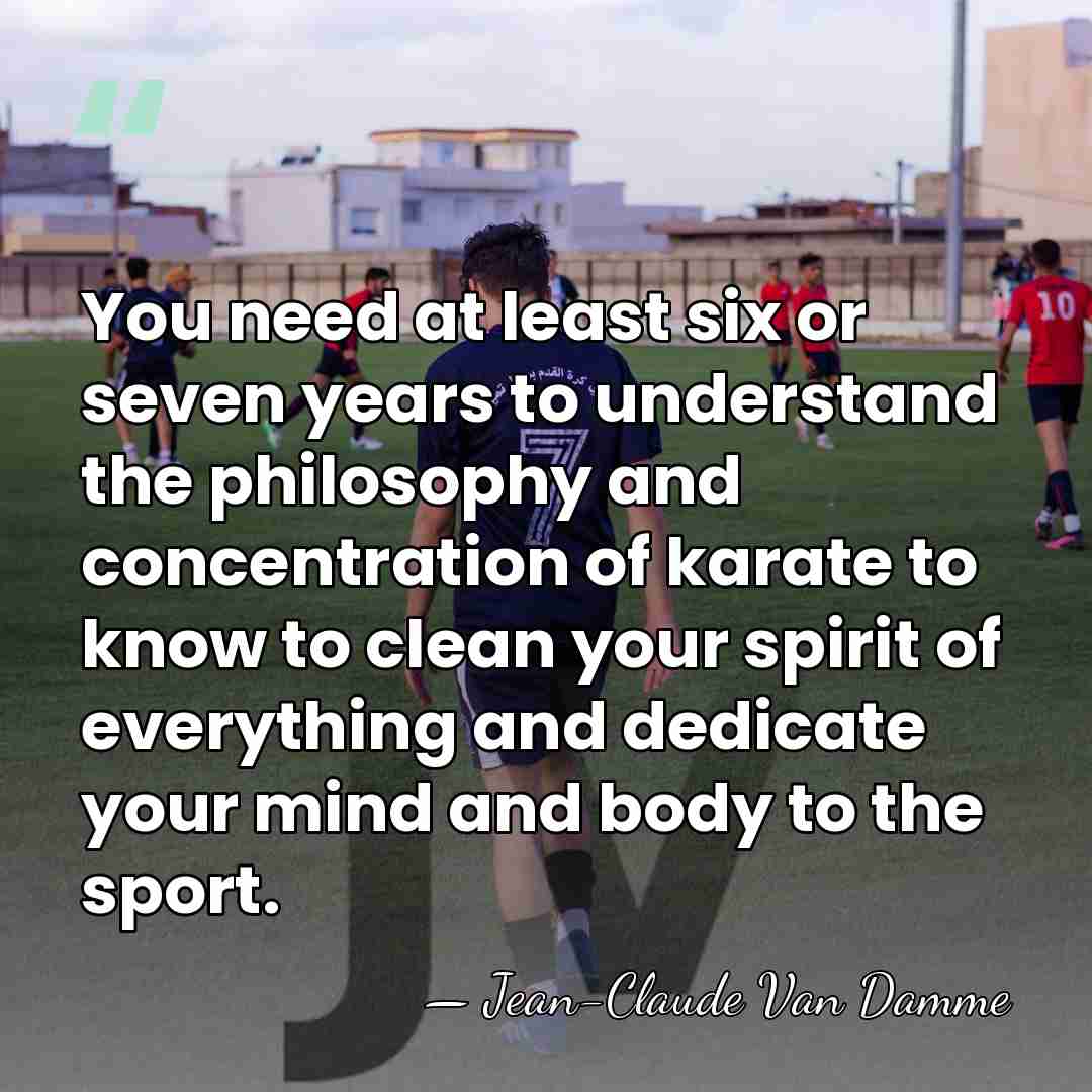 You need at least six or seven years to understand the philosophy&hellip; - Jean-Claude Van Damme
