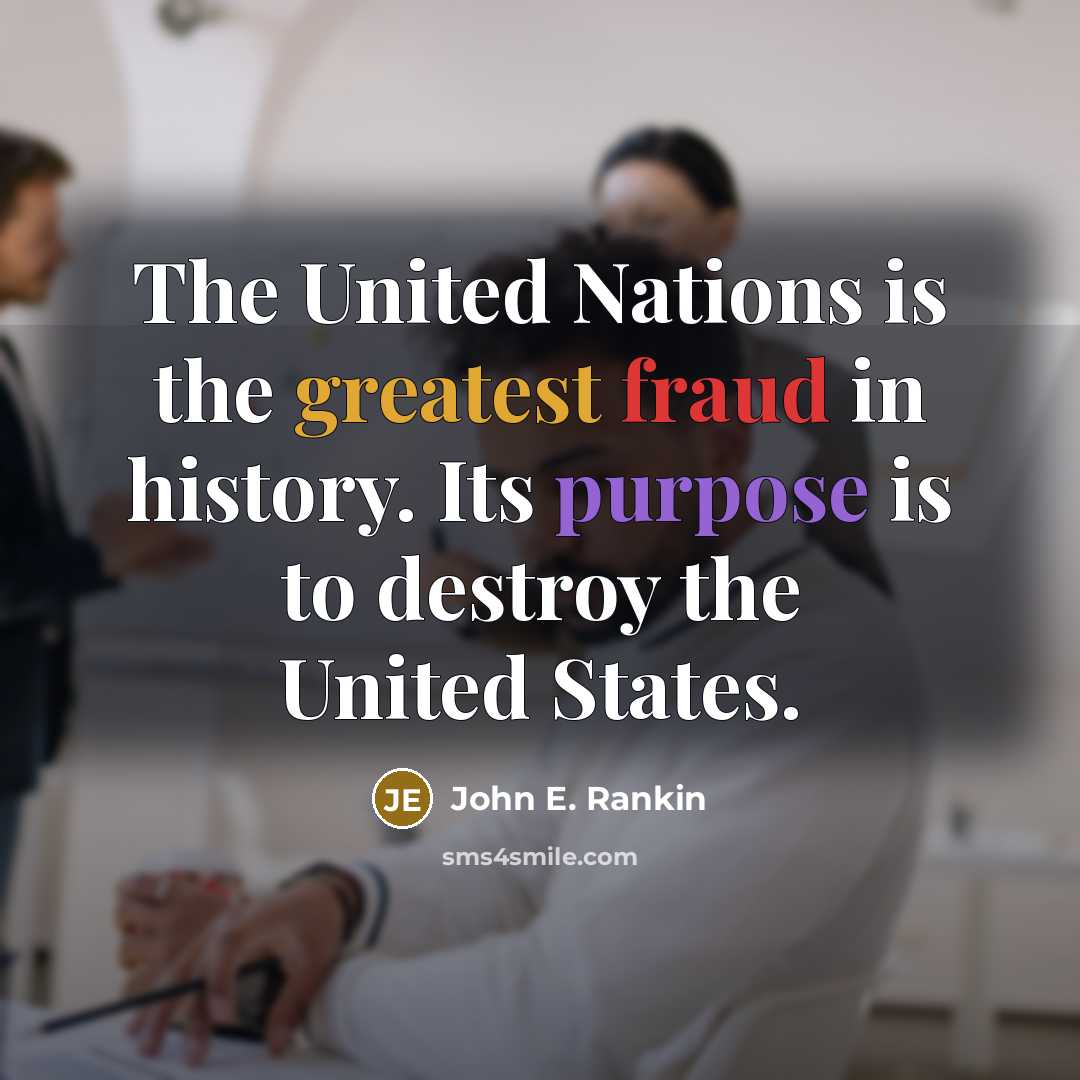 “The United Nations is the greatest fraud in history. Its purpose is to destroy the United States.” quote by John E. Rankin