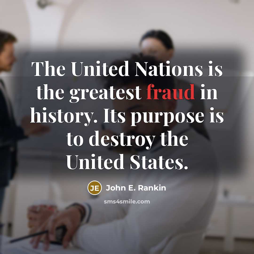 “The United Nations is the greatest fraud in history. Its purpose is to destroy the United States.” quote by John E. Rankin
