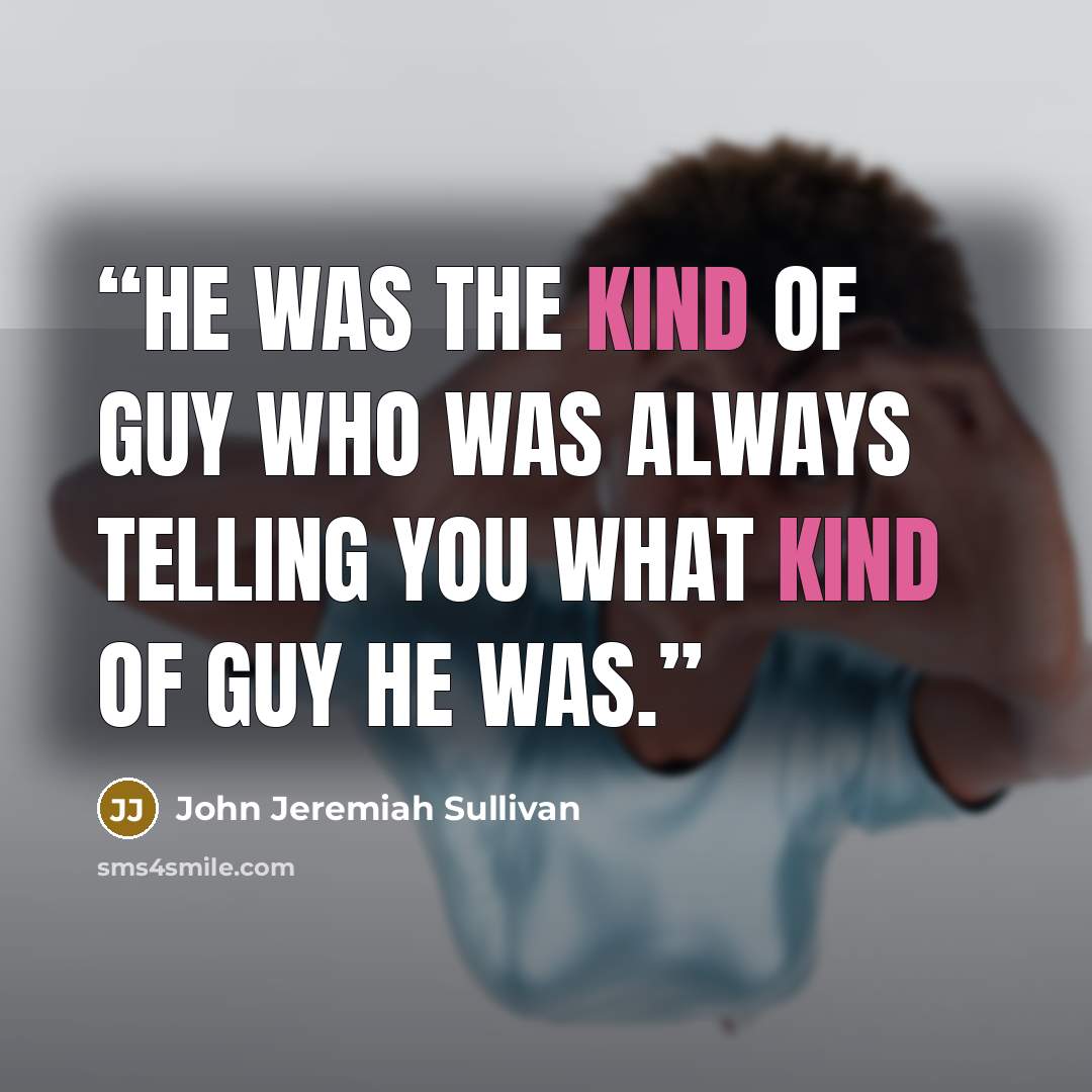 “He was the kind of guy who was always telling you what kind of guy he was.” quote by John Jeremiah Sullivan