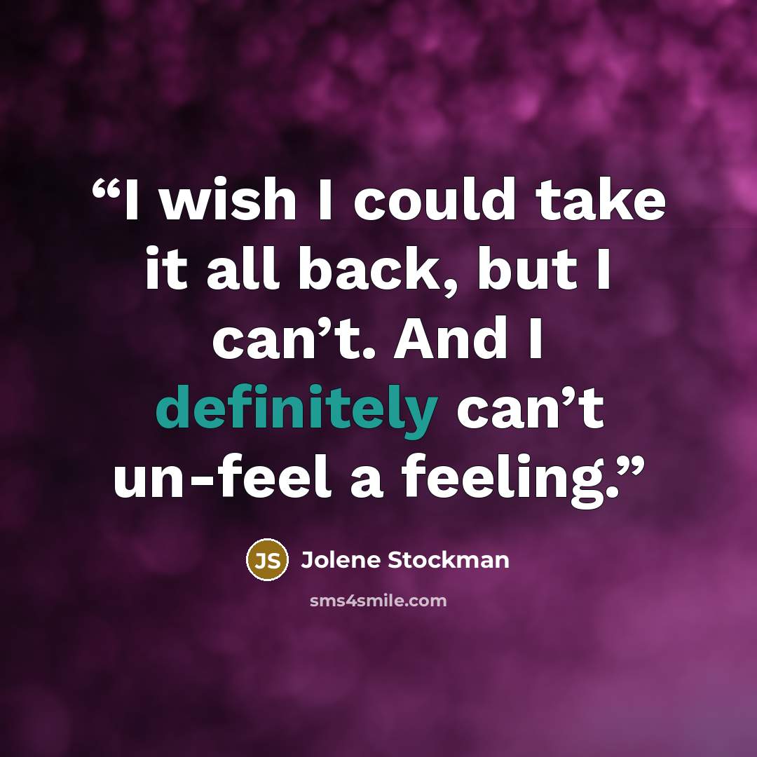 “I wish I could take it all back, but I can’t. And I definitely can’t un-feel a feeling.” quote by Jolene Stockman