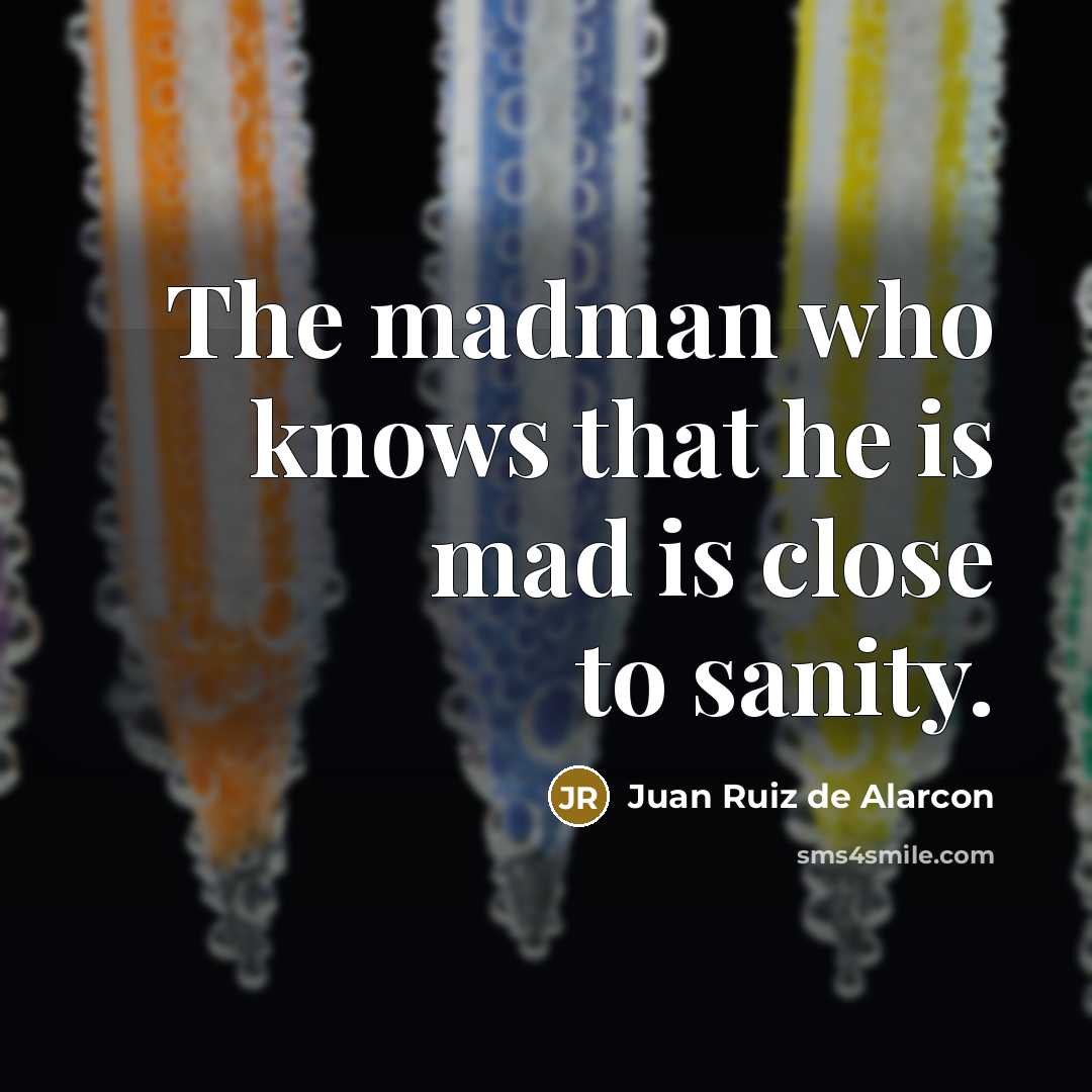 “The madman who knows that he is mad is close…” quote by Juan Ruiz de Alarcon