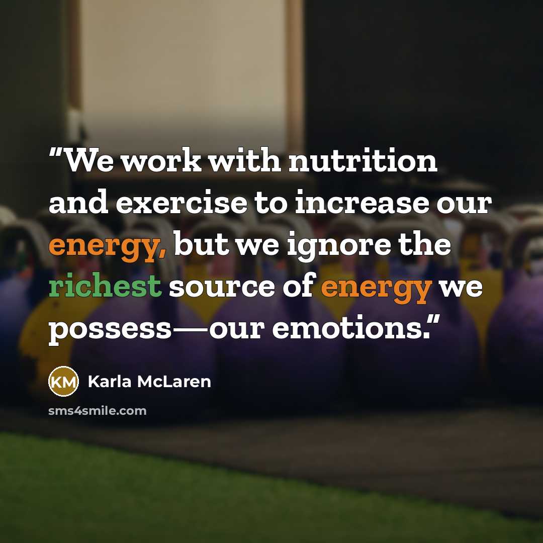 “We work with nutrition and exercise to increase our energy, but we ignore the richest source of energy we possess—our emotions.” quote by Karla McLaren