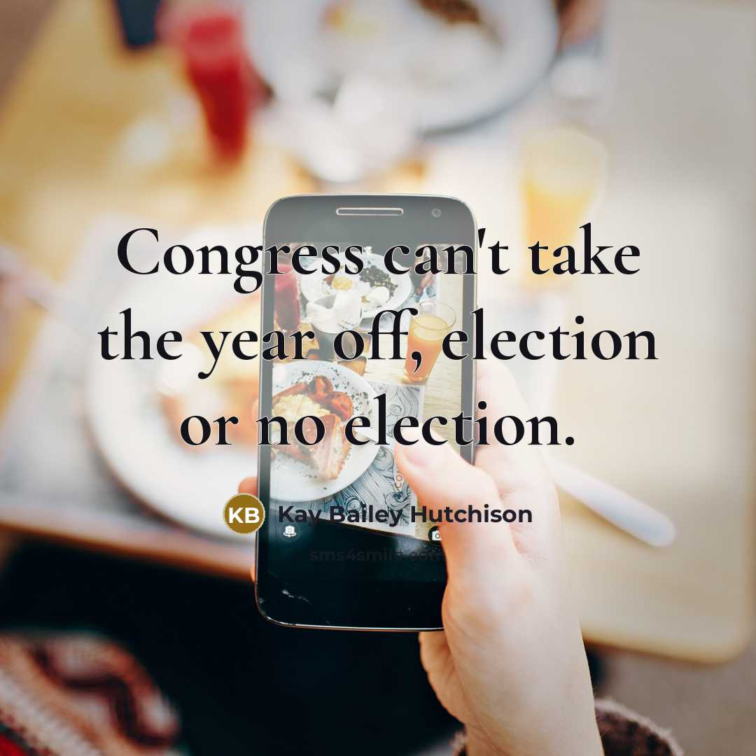 “Congress can't take the year off, election or no election.…” quote by Kay Bailey Hutchison