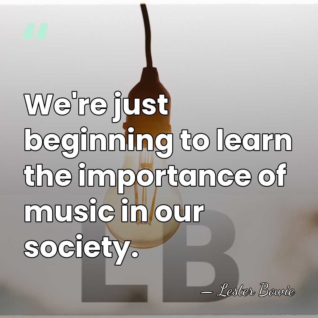 We're just beginning to learn the importance of music in our society. - Lester Bowie
