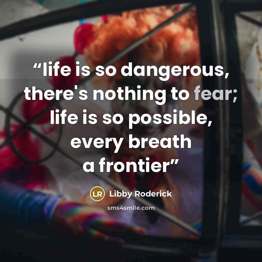 “life is so dangerous, there's nothing to fear; life is so possible, every breath a frontier” quote by Libby Roderick