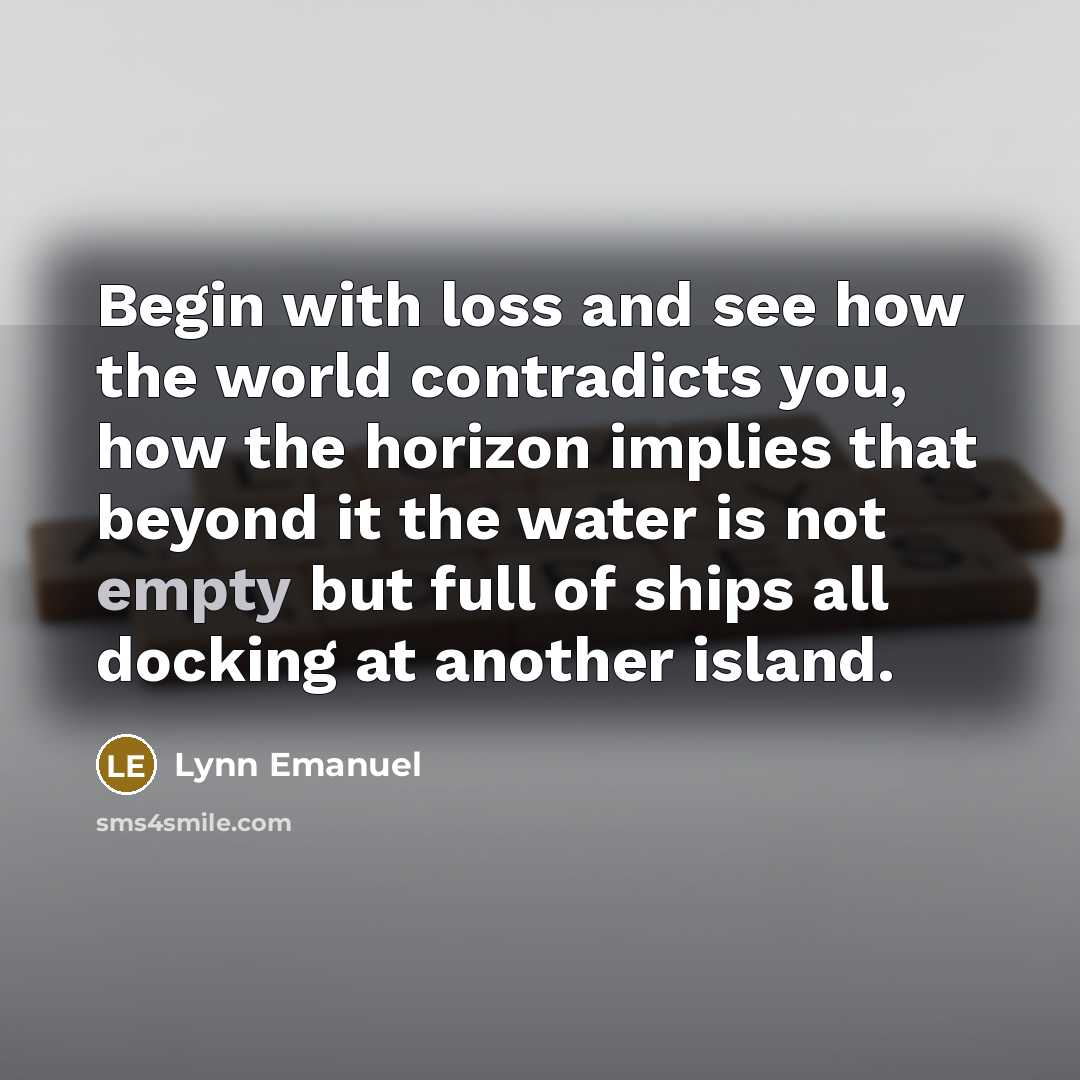 “Begin with loss and see how the world contradicts you,…” quote by Lynn Emanuel
