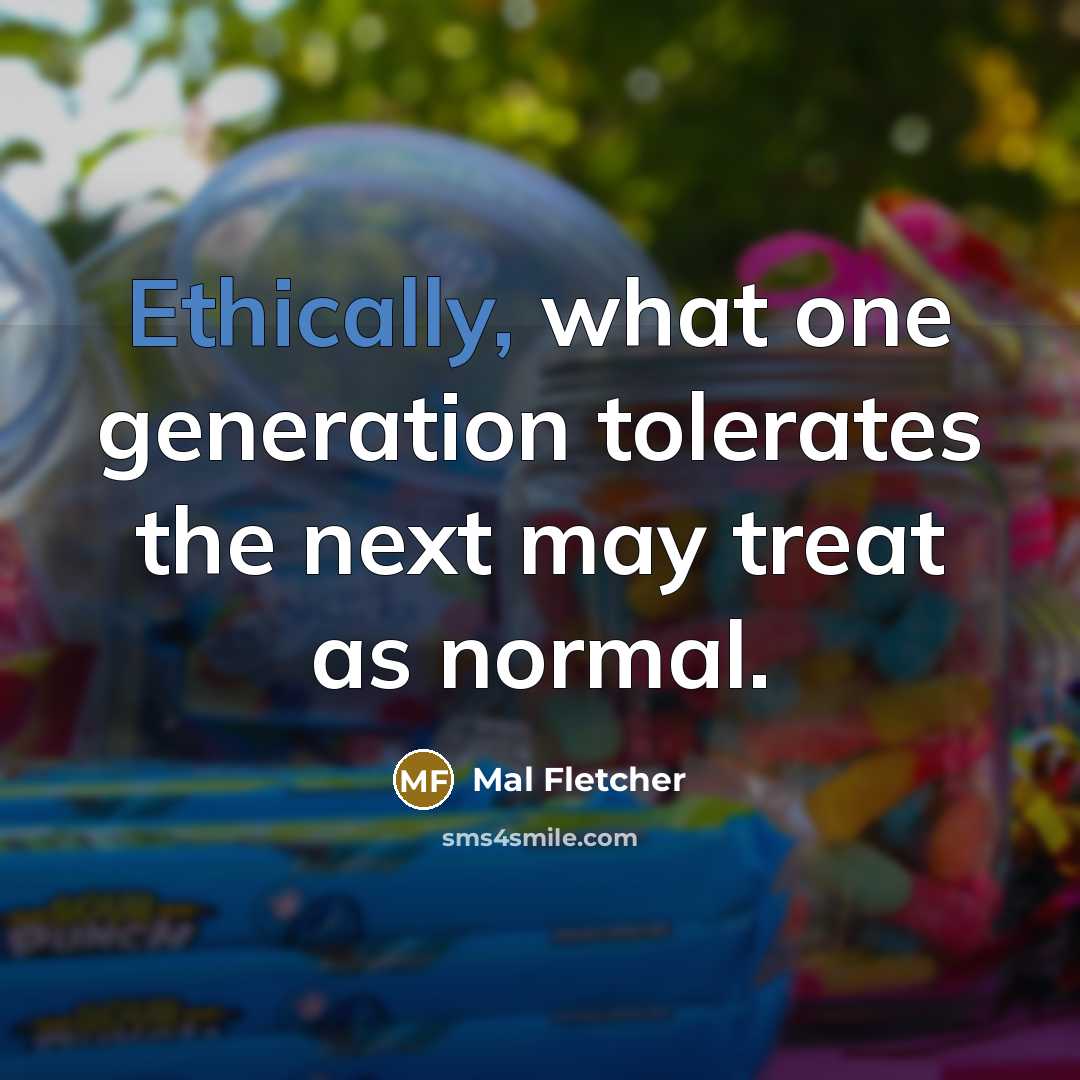 “Ethically, what one generation tolerates the next may treat as normal.” quote by Mal Fletcher