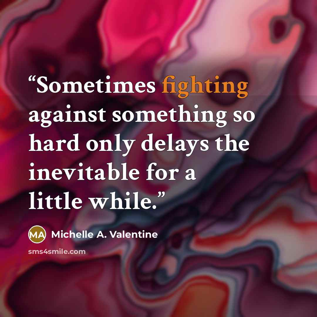 “Sometimes fighting against something so hard only delays the inevitable for a little while.” quote by Michelle A. Valentine