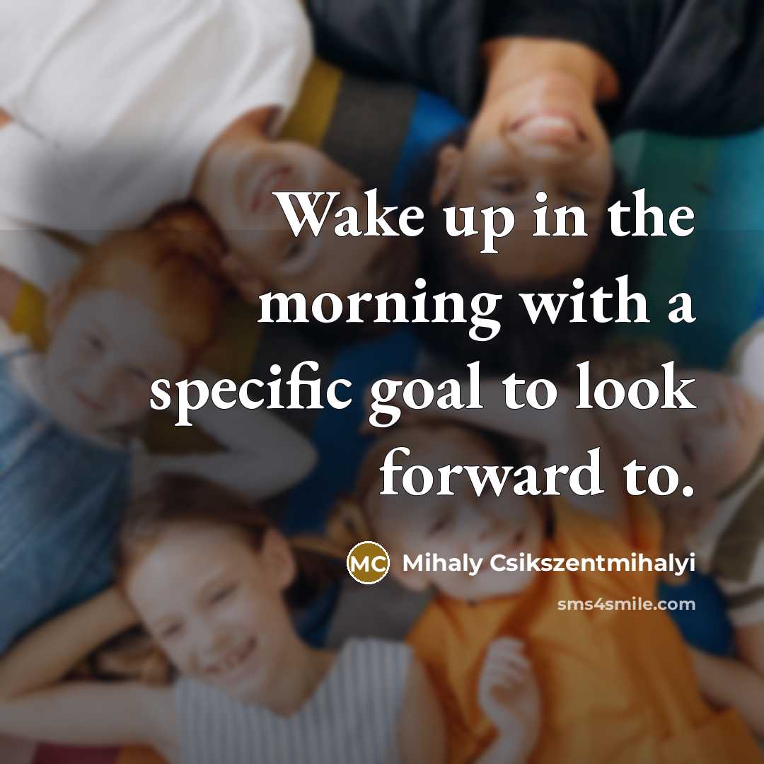 “Wake up in the morning with a specific goal to…” quote by Mihaly Csikszentmihalyi