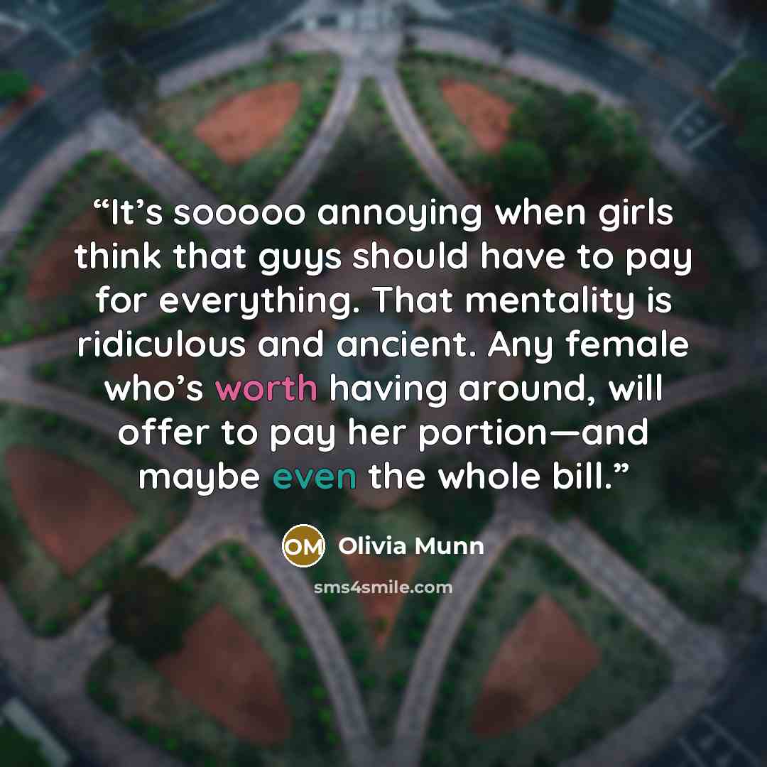 “It’s sooooo annoying when girls think that guys should have to pay for everything. That mentality is ridiculous and ancient. Any female who’s worth having around, will offer to pay her portion—and maybe even the whole bill.” quote by Olivia Munn