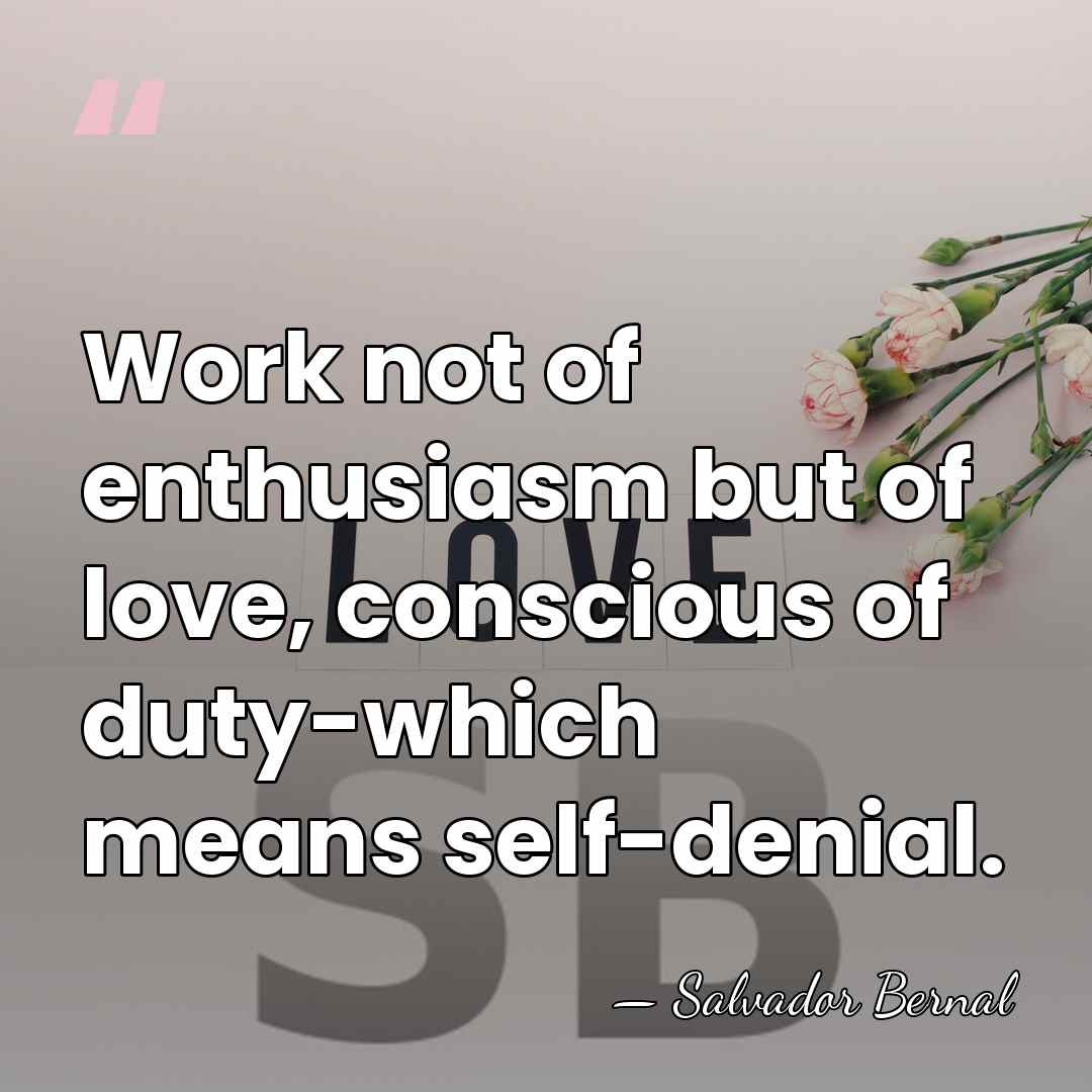 Work not of enthusiasm but of love, conscious of duty-which means self-denial. - Salvador Bernal
