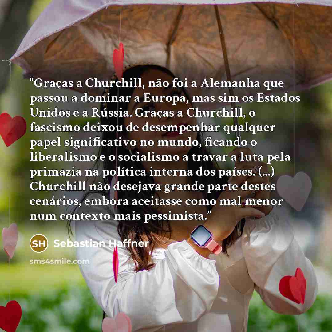 “Graças a Churchill, não foi a Alemanha que passou a dominar a Europa, mas sim os Estados Unidos e a Rússia. Graças a Churchill, o fascismo deixou de desempenhar qualquer papel significativo no mundo, ficando o liberalismo e o socialismo a travar a luta pela primazia na política interna dos países…” quote by Sebastian Haffner