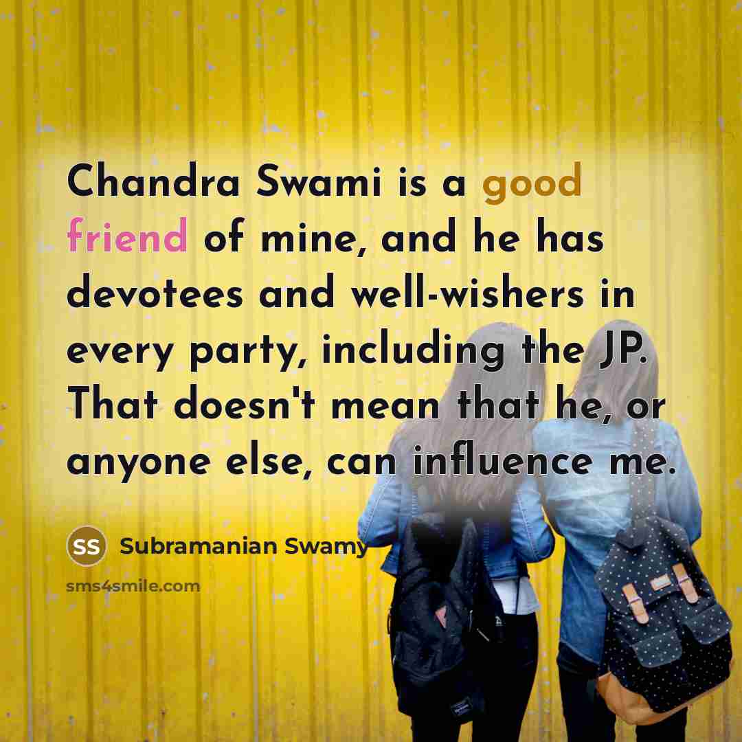 “Chandra Swami is a good friend of mine, and he has devotees and well-wishers in every party, including the JP. That doesn't mean that he, or anyone else, can influence me.” quote by Subramanian Swamy