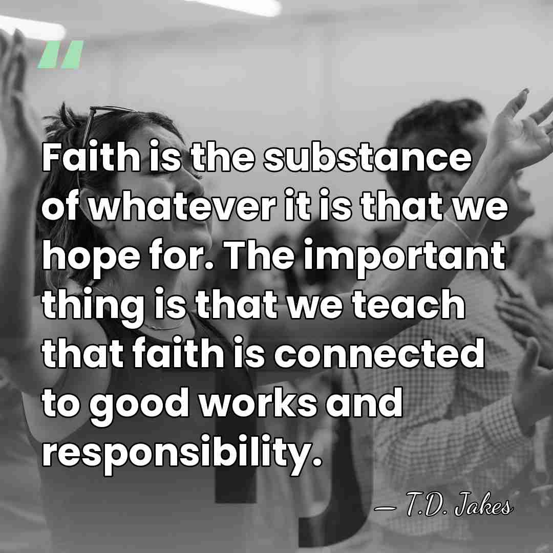 Faith is the substance of whatever it is that we hope for.&hellip; - T.D. Jakes
