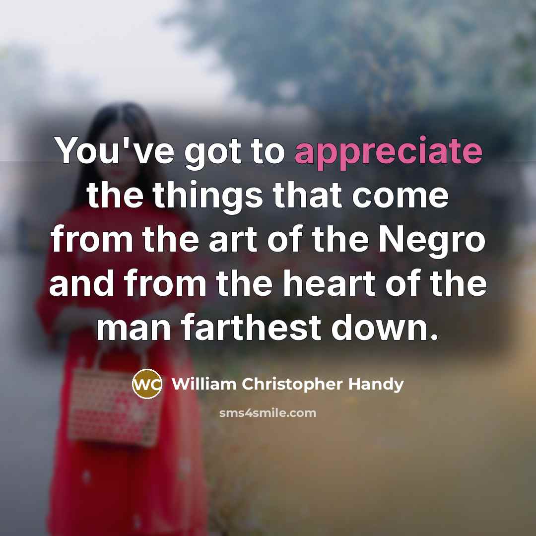 “You've got to appreciate the things that come from the…” quote by William Christopher Handy