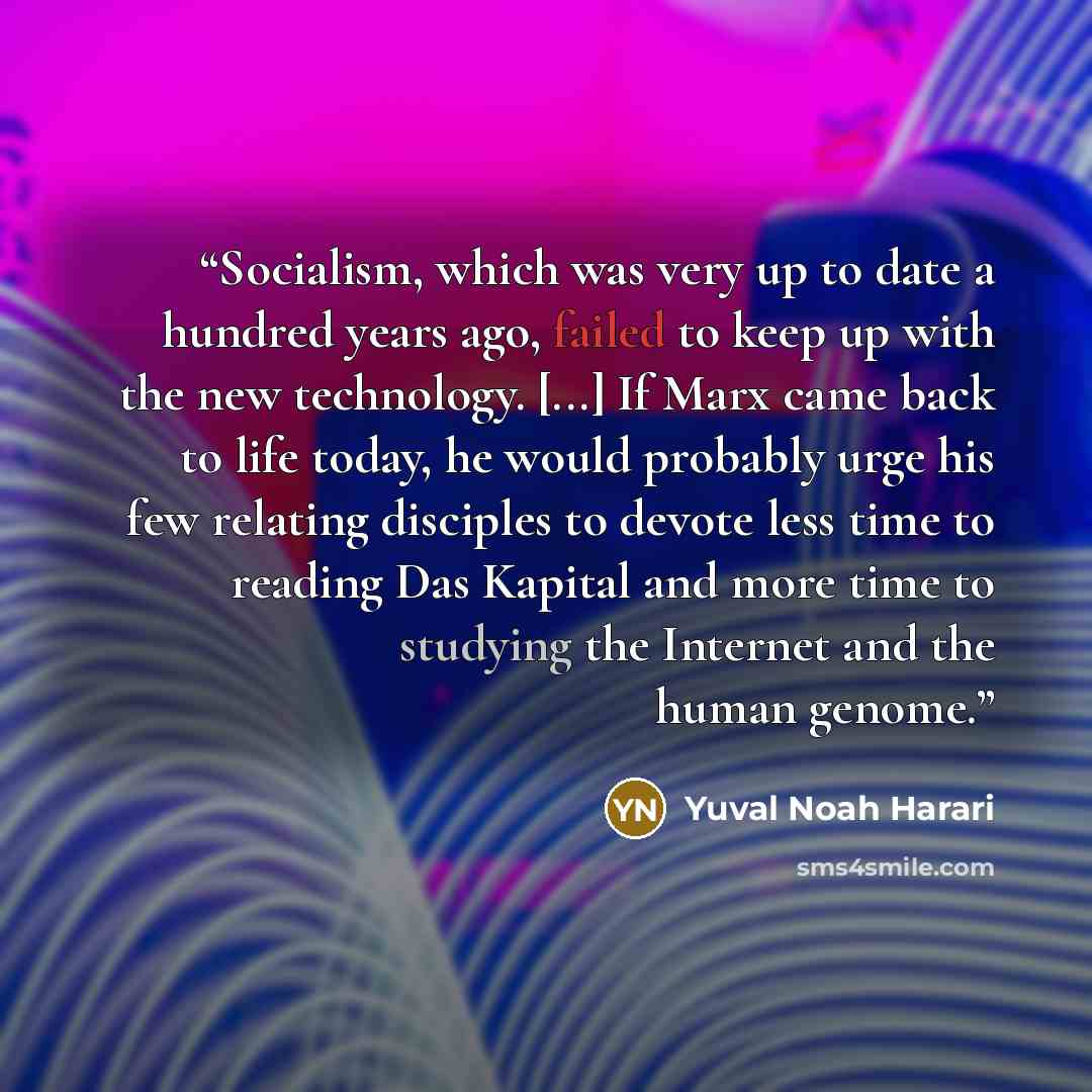 “Socialism, which was very up to date a hundred years ago, failed to keep up with the new technology. [...] If Marx came back to life today, he would probably urge his few relating disciples to devote less time to reading Das Kapital and more time to studying the Internet and the human genome.” quote by Yuval Noah Harari