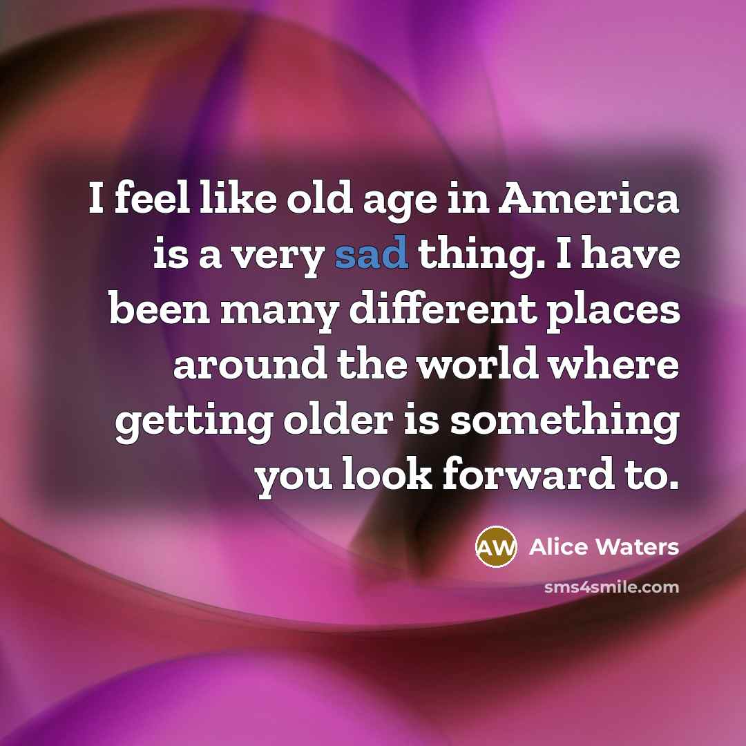 “I feel like old age in America is a very…” quote by Alice Waters