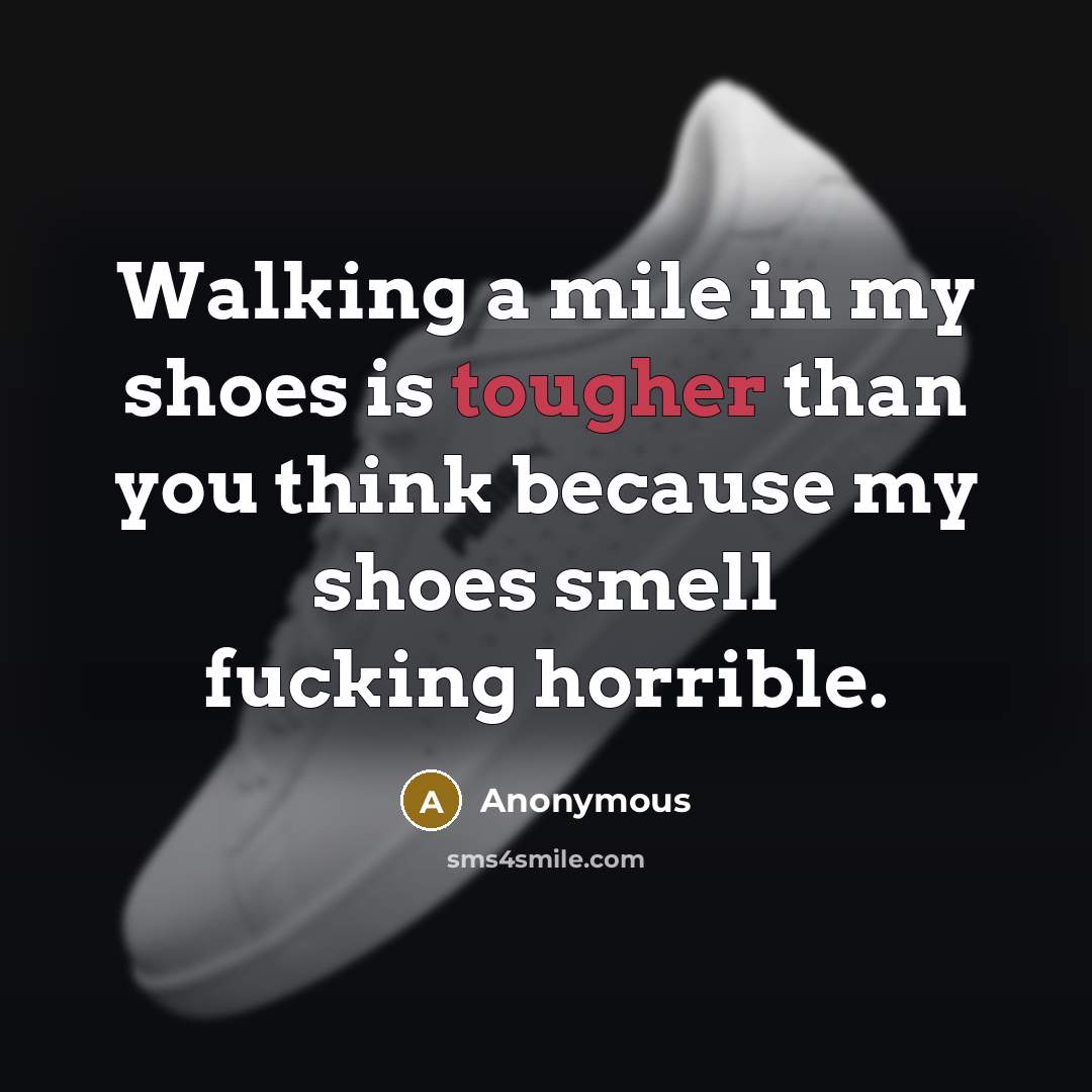 “Walking a mile in my shoes is tougher than you think because my shoes smell fucking horrible.” quote by Anonymous
