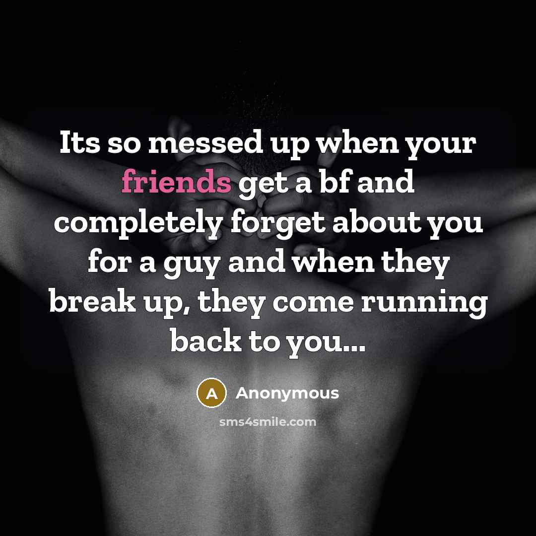 “Its so messed up when your friends get a bf and completely forget about you for a guy and when they break up, they come running back to you...” quote by Anonymous