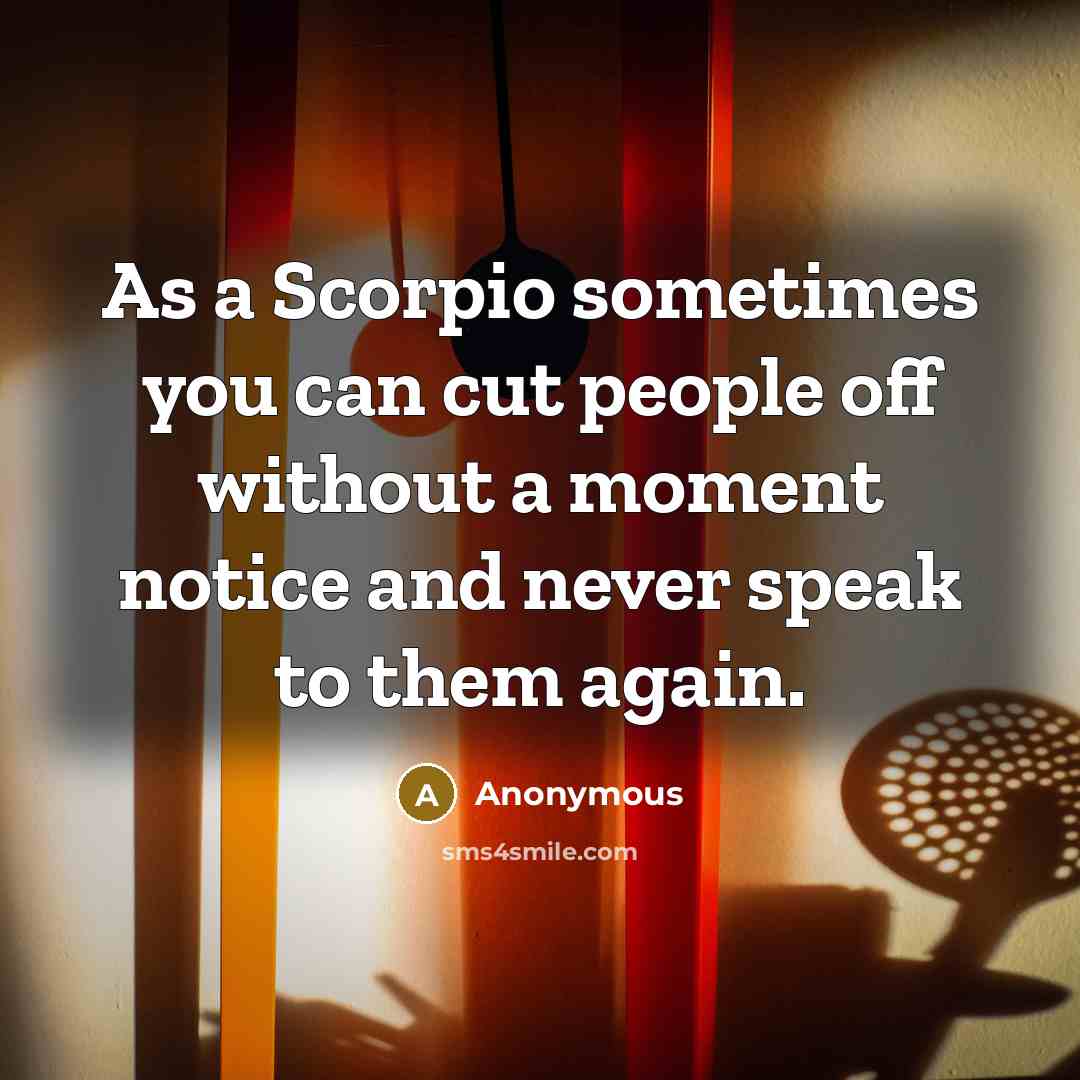 “As a Scorpio sometimes you can cut people off without a moment notice and never speak to them again.” quote by Anonymous