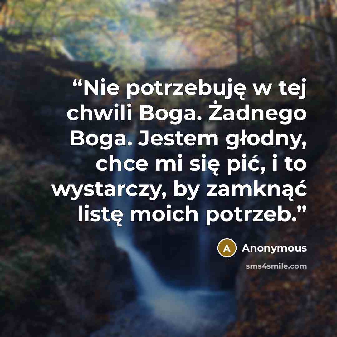 “Nie potrzebuję w tej chwili Boga. Żadnego Boga. Jestem głodny, chce mi się pić, i to wystarczy, by zamknąć listę moich potrzeb.” quote by Anonymous