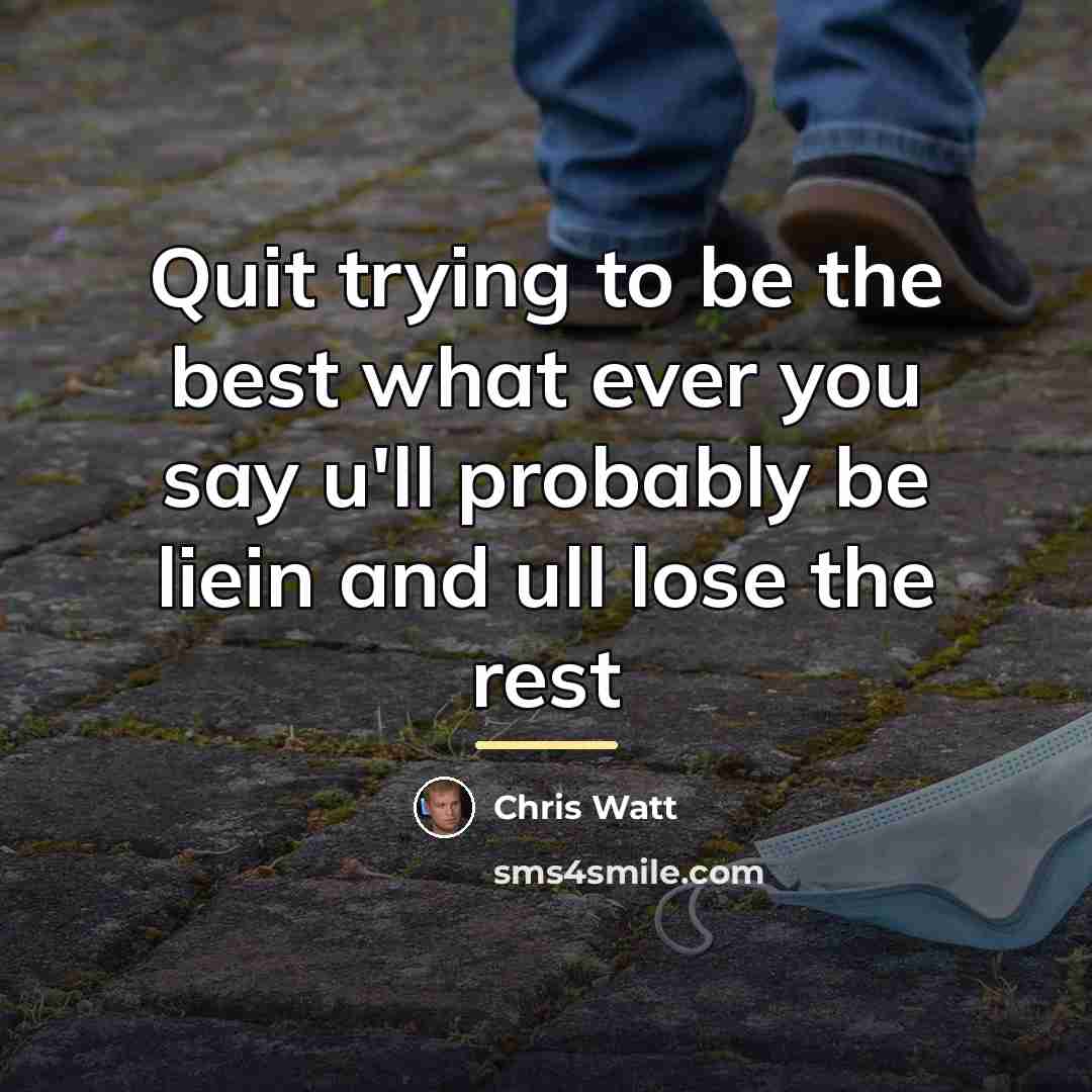 “Quit trying to be the best what ever you say…” quote by Chris Watt