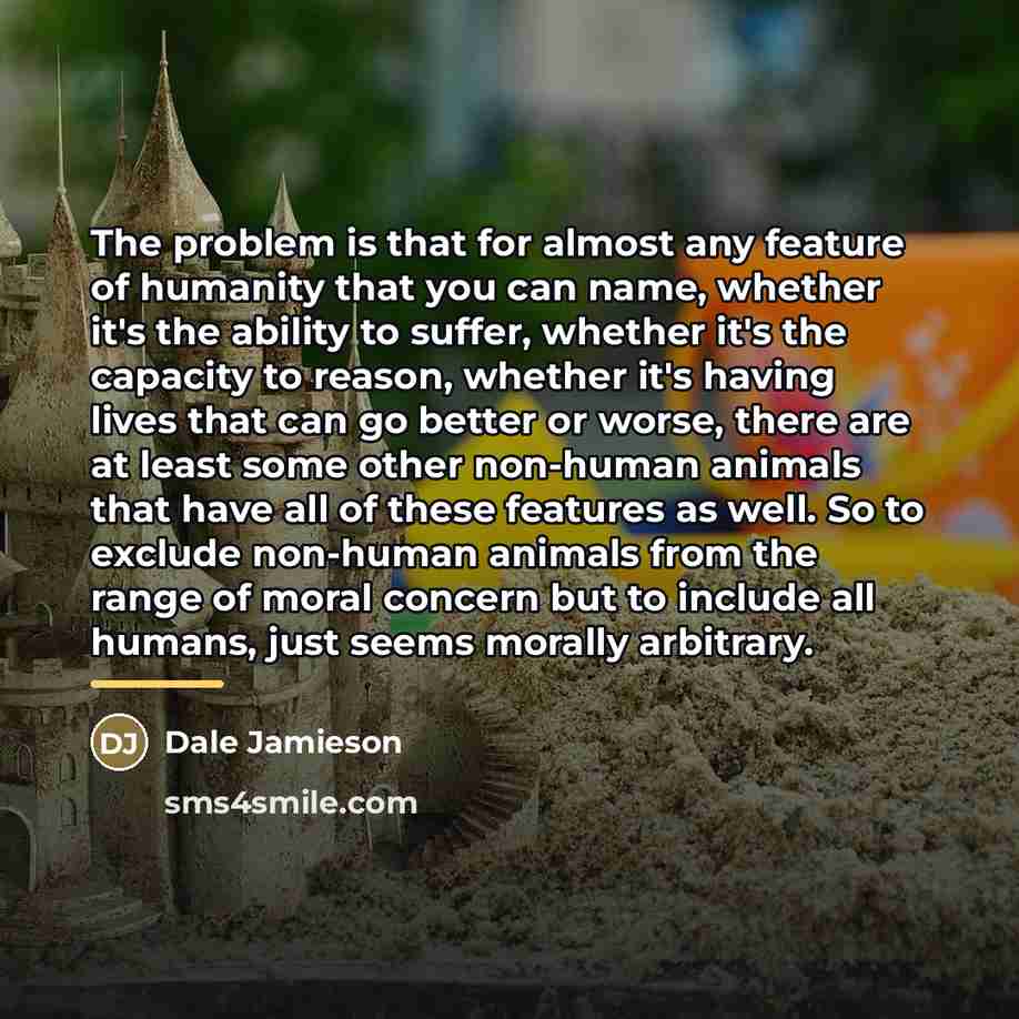 “The problem is that for almost any feature of humanity…” quote by Dale Jamieson