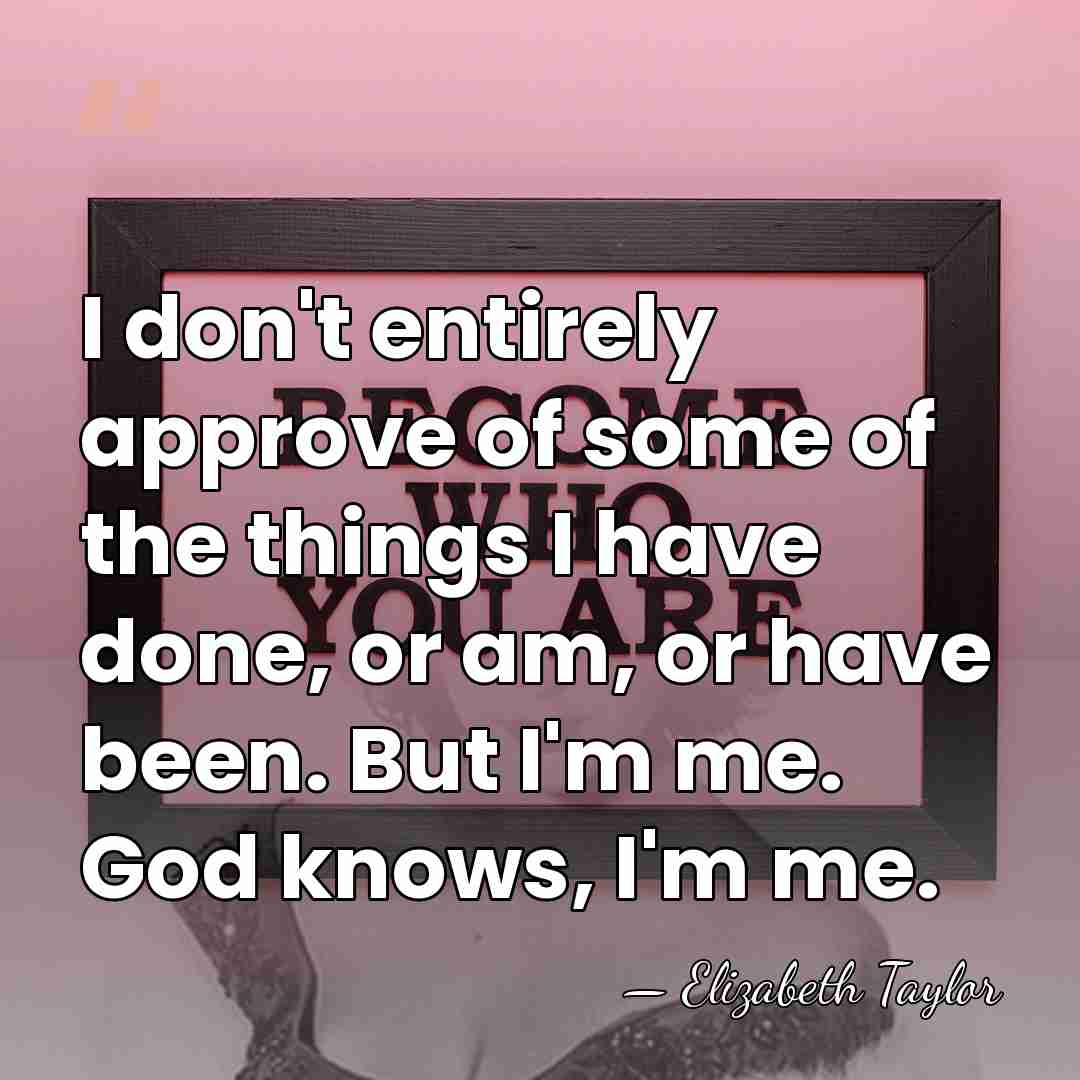 I don't entirely approve of some of the things I have done,&hellip; - Elizabeth Taylor