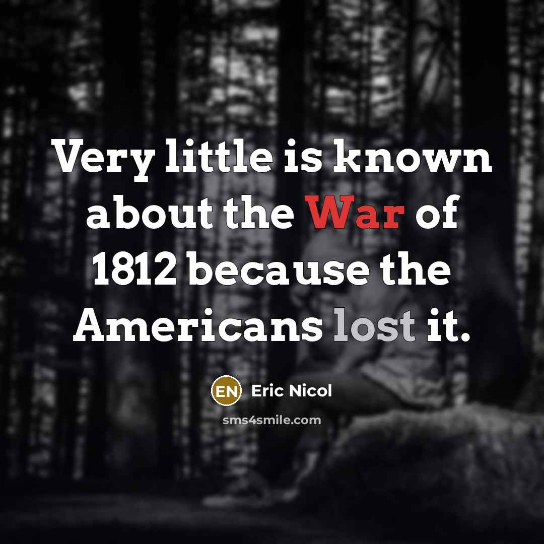 “Very little is known about the War of 1812 because…” quote by Eric Nicol