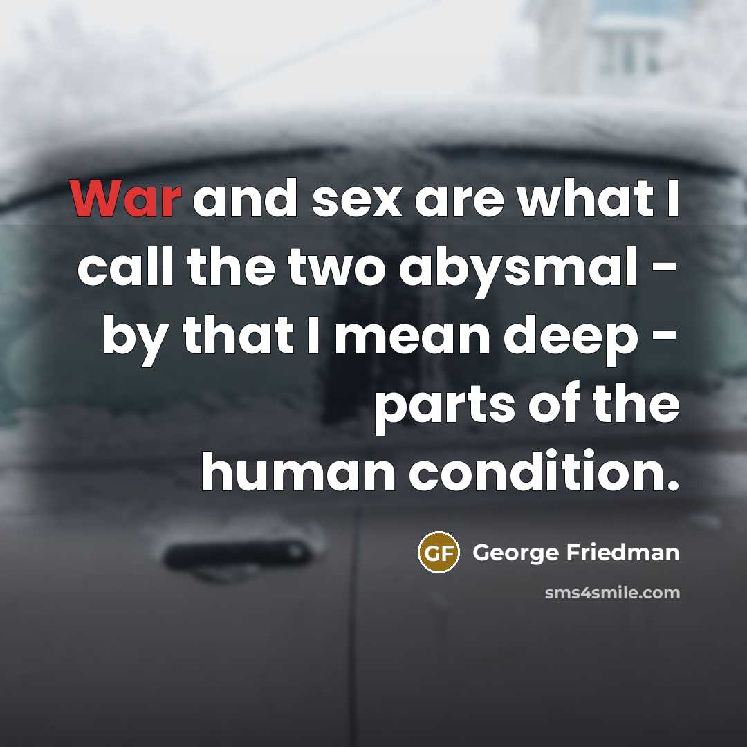 “War and sex are what I call the two abysmal - by that I mean deep - parts of the human condition.” quote by George Friedman