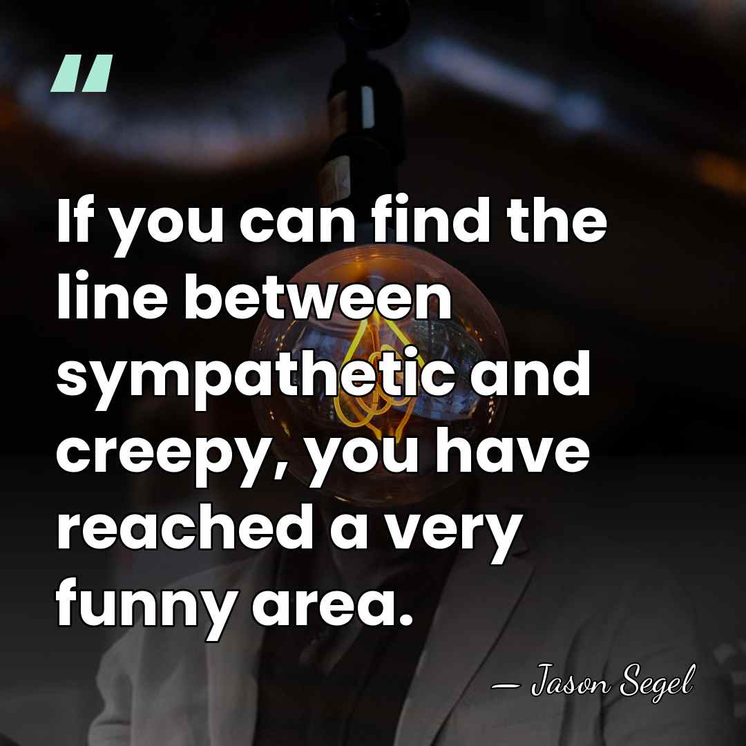 If you can find the line between sympathetic and creepy, you have&hellip; - Jason Segel