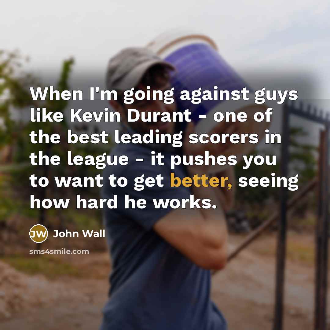 “When I'm going against guys like Kevin Durant - one of the best leading scorers in the league - it pushes you to want to get better, seeing how hard he works.” quote by John Wall