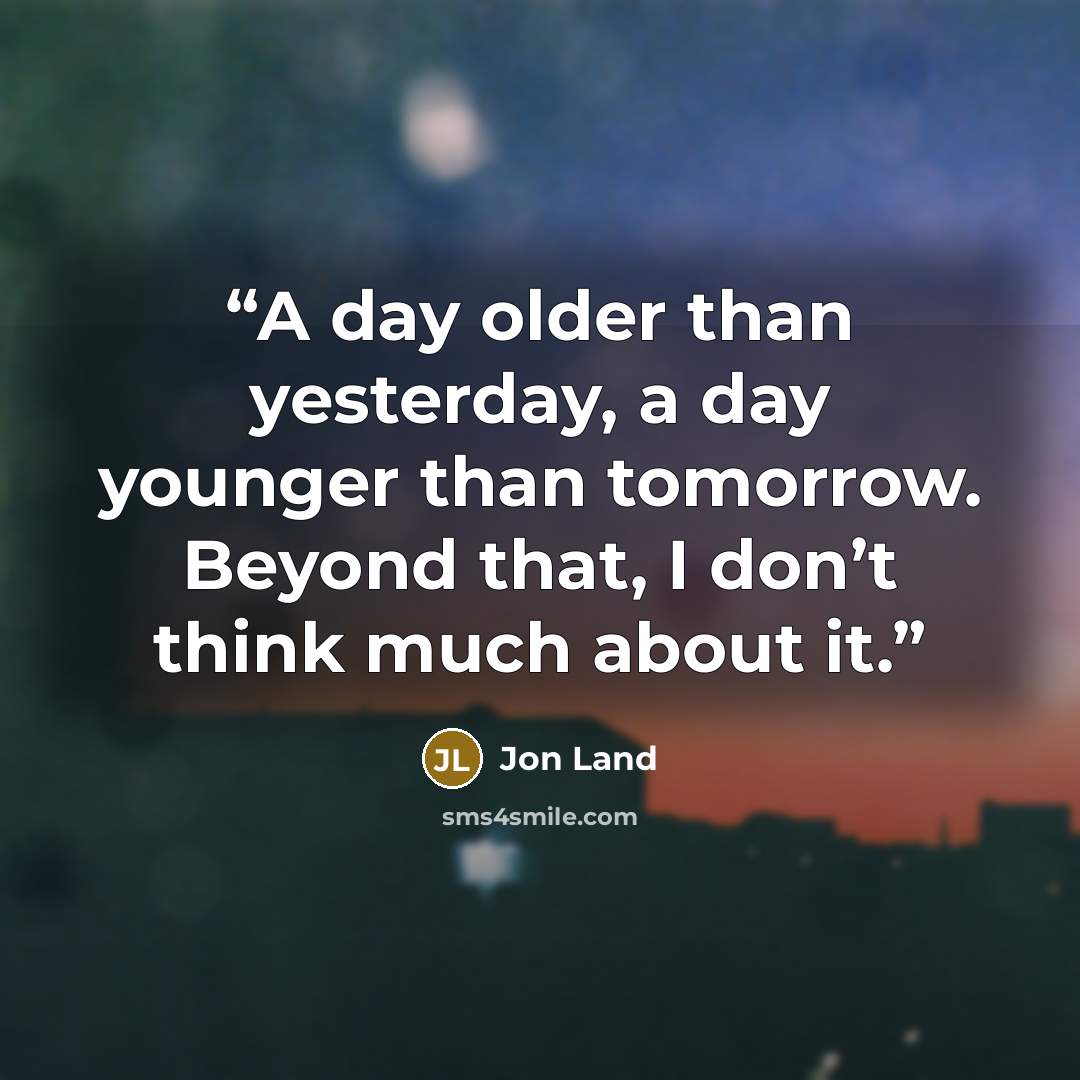 “A day older than yesterday, a day younger than tomorrow. Beyond that, I don’t think much about it.” quote by Jon Land