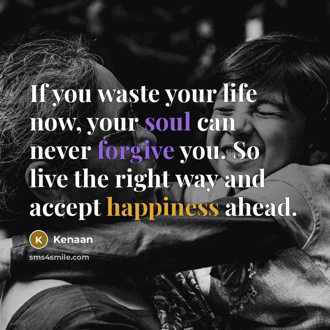 “If you waste your life now, your soul can never forgive you. So live the right way and accept happiness ahead.” quote by Kenaan